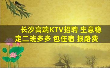 长沙高端KTV招聘 生意稳定二班多多 包住宿 报路费